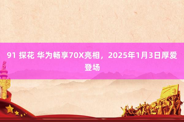 91 探花 华为畅享70X亮相，2025年1月3日厚爱登场