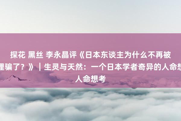 探花 黑丝 李永晶评《日本东谈主为什么不再被狐狸骗了？》︱生灵与天然：一个日本学者奇异的人命想考