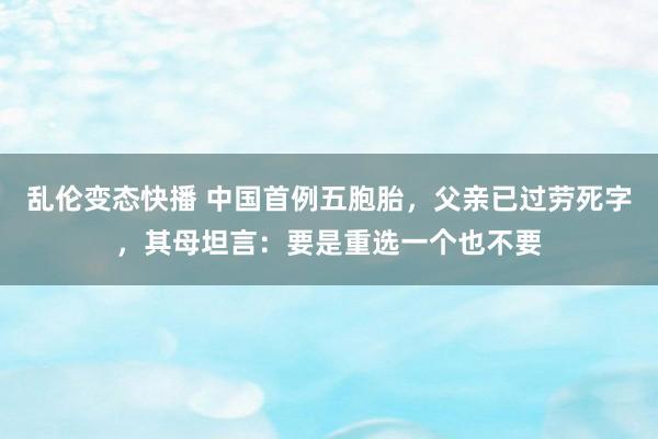 乱伦变态快播 中国首例五胞胎，父亲已过劳死字，其母坦言：要是重选一个也不要