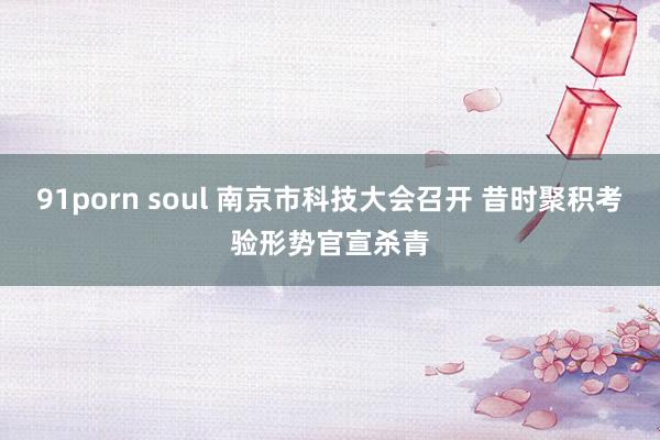 91porn soul 南京市科技大会召开 昔时聚积考验形势官宣杀青