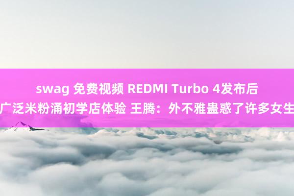 swag 免费视频 REDMI Turbo 4发布后广泛米粉涌初学店体验 王腾：外不雅蛊惑了许多女生