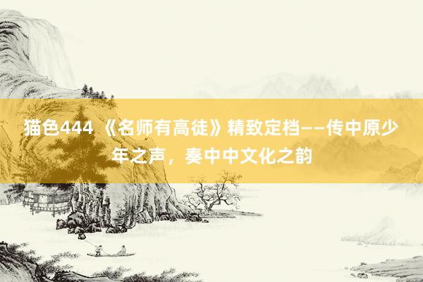 猫色444 《名师有高徒》精致定档——传中原少年之声，奏中中文化之韵