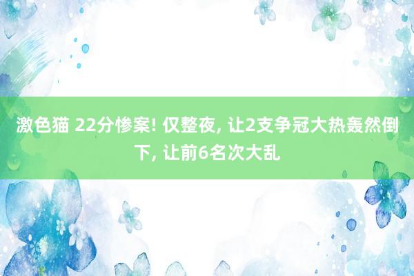 激色猫 22分惨案! 仅整夜， 让2支争冠大热轰然倒下， 让前6名次大乱