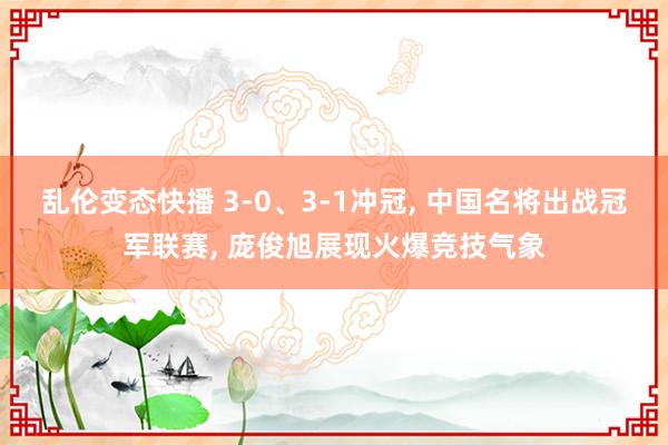 乱伦变态快播 3-0、3-1冲冠， 中国名将出战冠军联赛， 庞俊旭展现火爆竞技气象