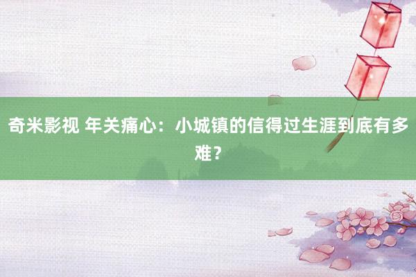 奇米影视 年关痛心：小城镇的信得过生涯到底有多难？