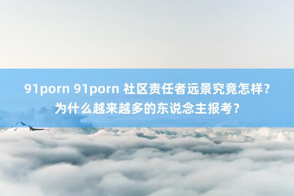 91porn 91porn 社区责任者远景究竟怎样？为什么越来越多的东说念主报考？