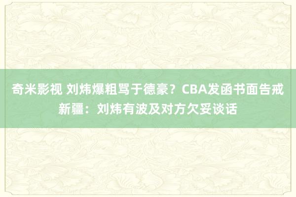 奇米影视 刘炜爆粗骂于德豪？CBA发函书面告戒新疆：刘炜有波及对方欠妥谈话