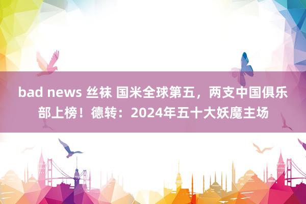 bad news 丝袜 国米全球第五，两支中国俱乐部上榜！德转：2024年五十大妖魔主场