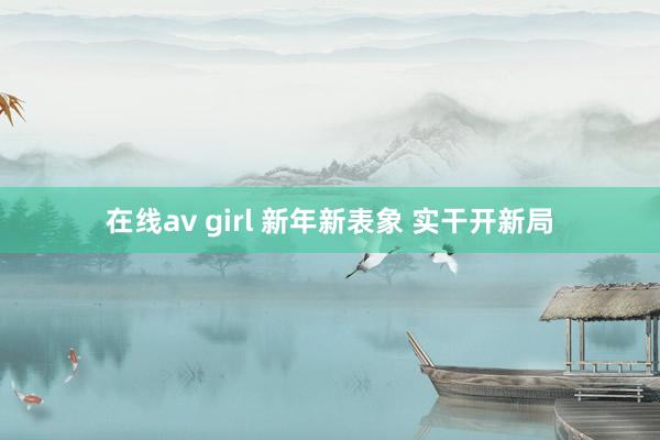 在线av girl 新年新表象 实干开新局