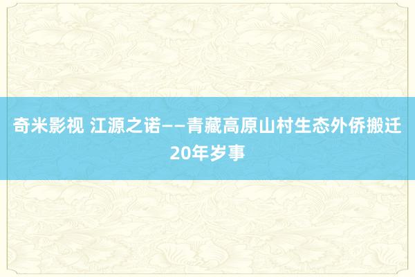 奇米影视 江源之诺——青藏高原山村生态外侨搬迁20年岁事