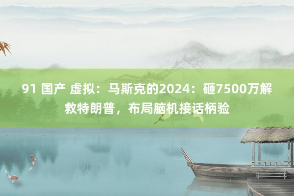 91 国产 虚拟：马斯克的2024：砸7500万解救特朗普，布局脑机接话柄验