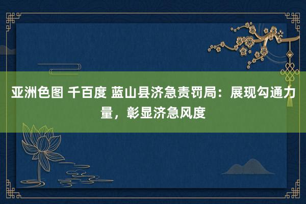 亚洲色图 千百度 蓝山县济急责罚局：展现勾通力量，彰显济急风度