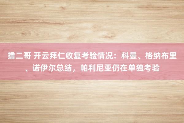 撸二哥 开云拜仁收复考验情况：科曼、格纳布里、诺伊尔总结，帕利尼亚仍在单独考验