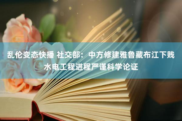 乱伦变态快播 社交部：中方修建雅鲁藏布江下贱水电工程进程严谨科学论证