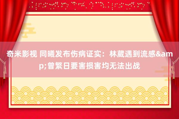 奇米影视 同曦发布伤病证实：林葳遇到流感&曾繁日要害损害均无法出战