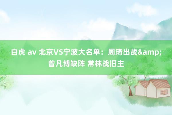 白虎 av 北京VS宁波大名单：周琦出战&曾凡博缺阵 常林战旧主