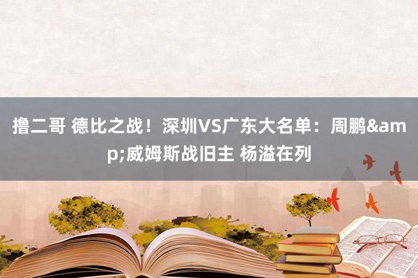 撸二哥 德比之战！深圳VS广东大名单：周鹏&威姆斯战旧主 杨溢在列