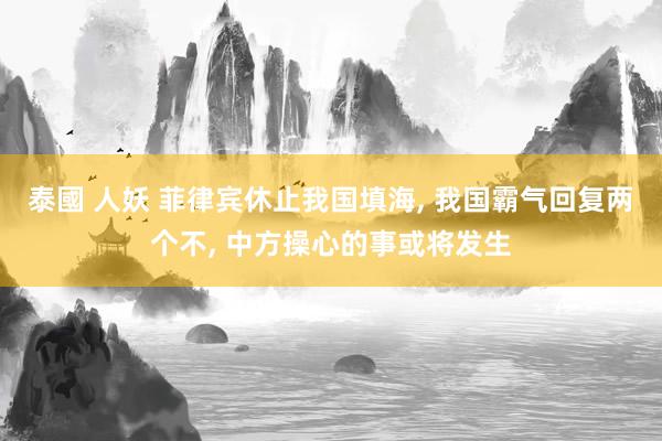 泰國 人妖 菲律宾休止我国填海， 我国霸气回复两个不， 中方操心的事或将发生