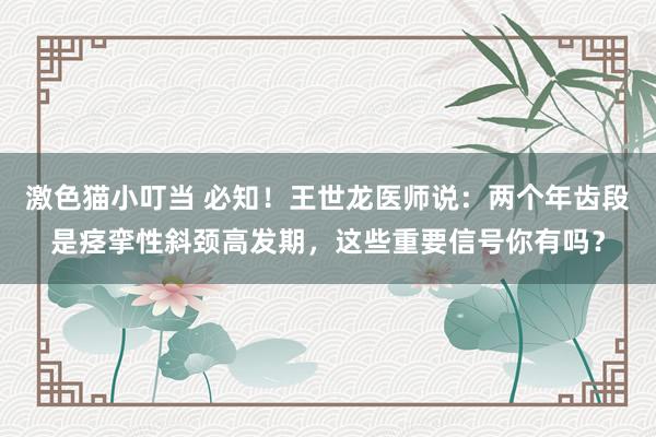 激色猫小叮当 必知！王世龙医师说：两个年齿段是痉挛性斜颈高发期，这些重要信号你有吗？