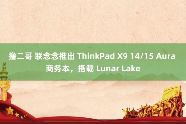 撸二哥 联念念推出 ThinkPad X9 14/15 Aura 商务本，搭载 Lunar Lake