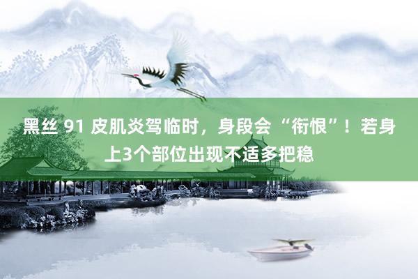 黑丝 91 皮肌炎驾临时，身段会 “衔恨”！若身上3个部位出现不适多把稳