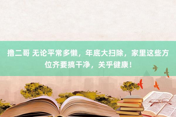 撸二哥 无论平常多懒，年底大扫除，家里这些方位齐要搞干净，关乎健康！