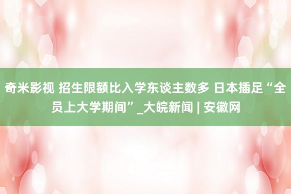 奇米影视 招生限额比入学东谈主数多 日本插足“全员上大学期间”_大皖新闻 | 安徽网