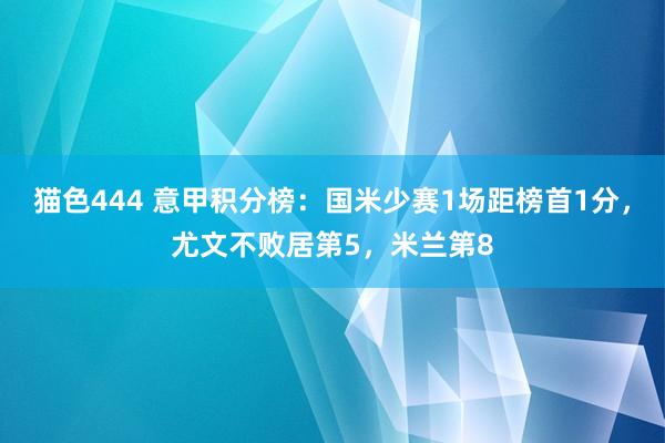 猫色444 意甲积分榜：国米少赛1场距榜首1分，尤文不败居第5，米兰第8