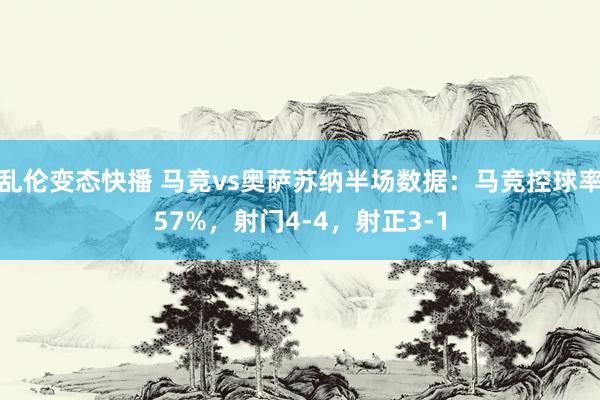 乱伦变态快播 马竞vs奥萨苏纳半场数据：马竞控球率57%，射门4-4，射正3-1