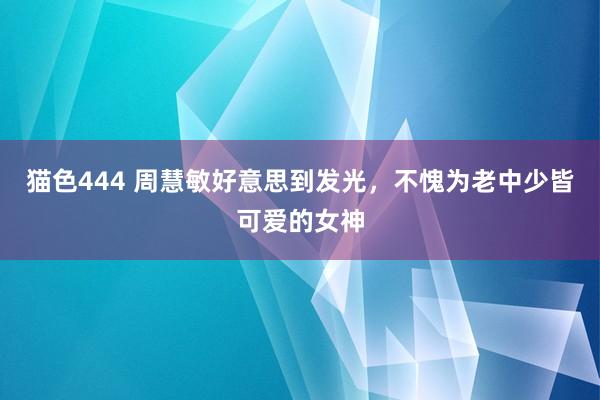 猫色444 周慧敏好意思到发光，不愧为老中少皆可爱的女神