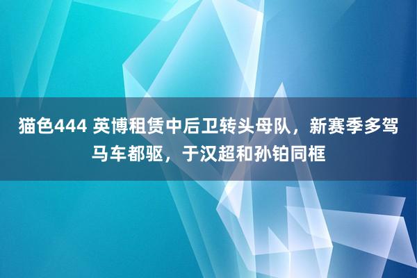 猫色444 英博租赁中后卫转头母队，新赛季多驾马车都驱，于汉超和孙铂同框