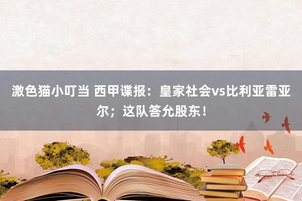 激色猫小叮当 西甲谍报：皇家社会vs比利亚雷亚尔；这队答允股东！