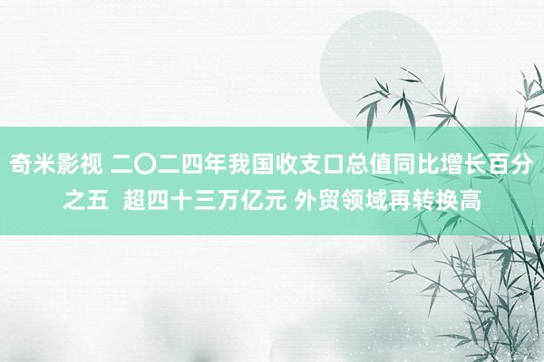 奇米影视 二〇二四年我国收支口总值同比增长百分之五  超四十三万亿元 外贸领域再转换高