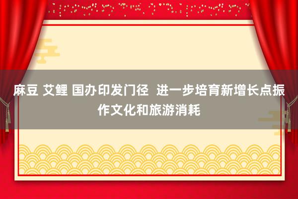 麻豆 艾鲤 国办印发门径  进一步培育新增长点振作文化和旅游消耗