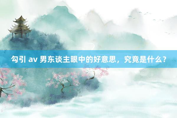 勾引 av 男东谈主眼中的好意思，究竟是什么？