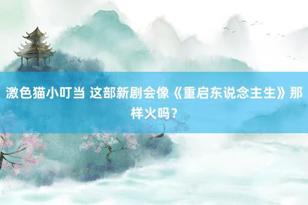 激色猫小叮当 这部新剧会像《重启东说念主生》那样火吗？