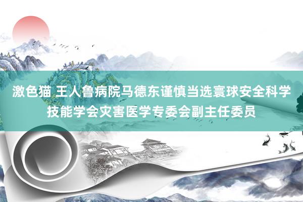 激色猫 王人鲁病院马德东谨慎当选寰球安全科学技能学会灾害医学专委会副主任委员