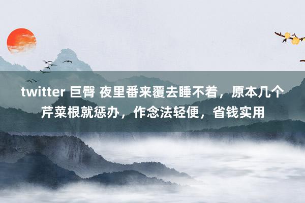 twitter 巨臀 夜里番来覆去睡不着，原本几个芹菜根就惩办，作念法轻便，省钱实用