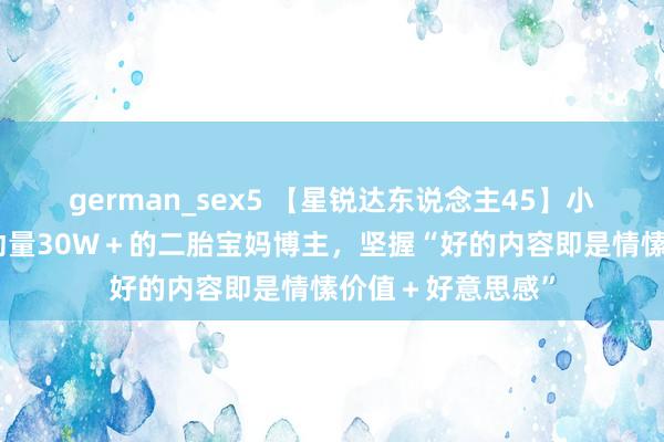 german_sex5 【星锐达东说念主45】小红书单篇札记互动量30W＋的二胎宝妈博主，坚握“好的内容即是情愫价值＋好意思感”