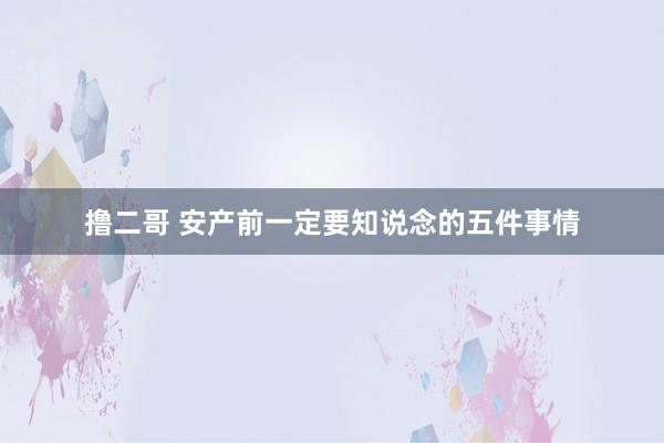 撸二哥 安产前一定要知说念的五件事情