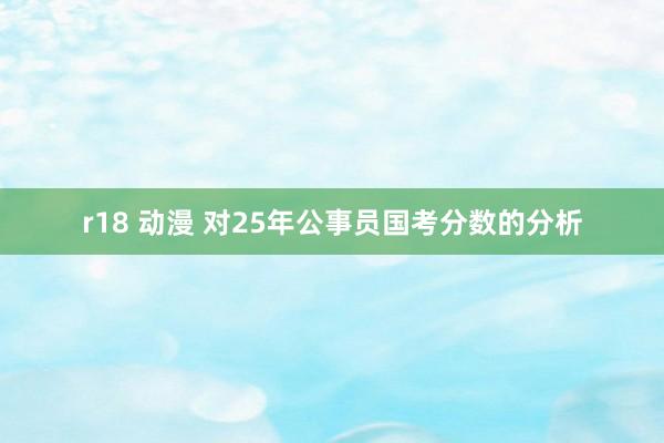 r18 动漫 对25年公事员国考分数的分析