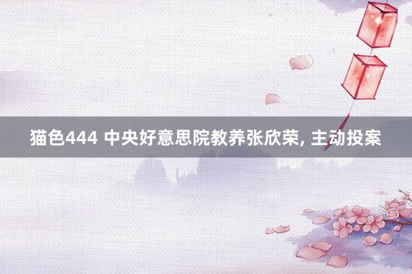 猫色444 中央好意思院教养张欣荣， 主动投案