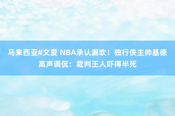 马来西亚#文爱 NBA承认漏吹！独行侠主帅基德高声调侃：裁判王人吓得半死